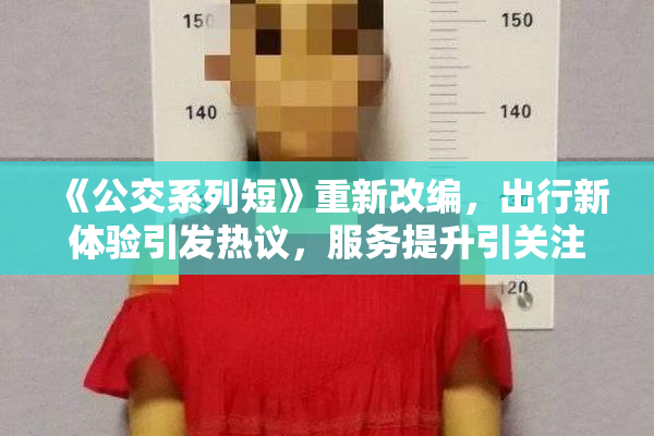 《公交系列短》重新改编，出行新体验引发热议，服务提升引关注。