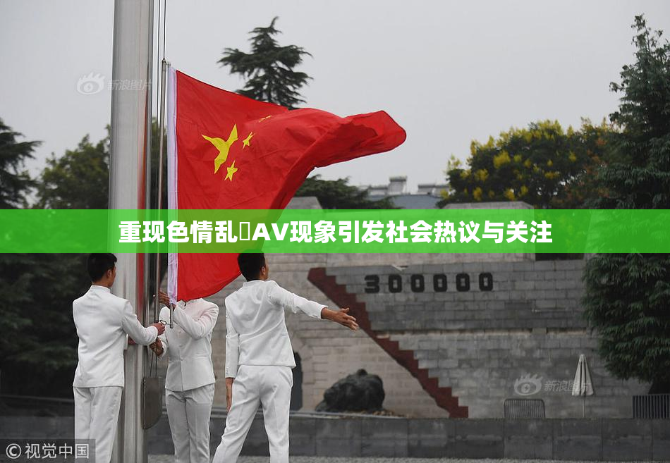 重现色情乱婬AV现象引发社会热议与关注