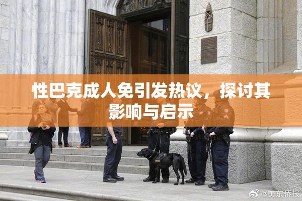 性巴克成人免引发热议，探讨其影响与启示