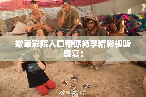 嫩草影院入口带你畅享精彩视听盛宴！
