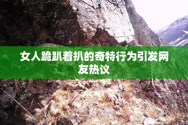 女人跪趴着扒的奇特行为引发网友热议