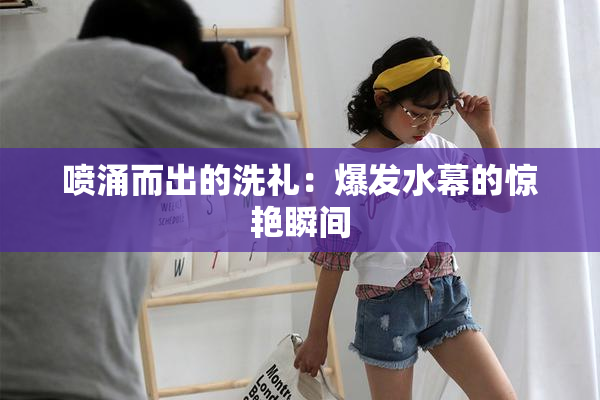 喷涌而出的洗礼：爆发水幕的惊艳瞬间