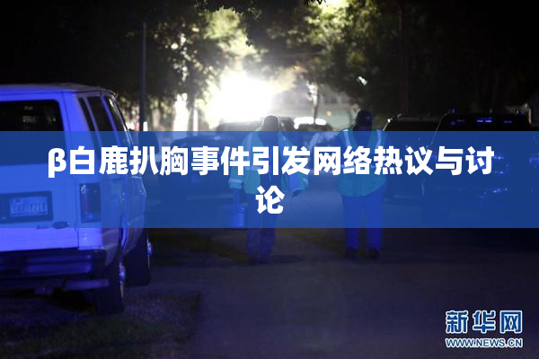 β白鹿扒胸事件引发网络热议与讨论