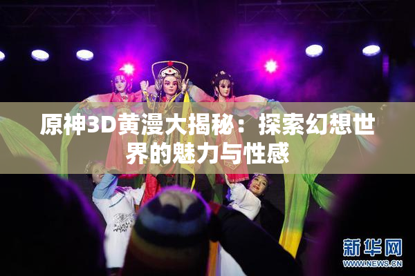 原神3D黄漫大揭秘：探索幻想世界的魅力与性感