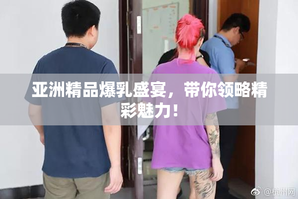 亚洲精品爆乳盛宴，带你领略精彩魅力！