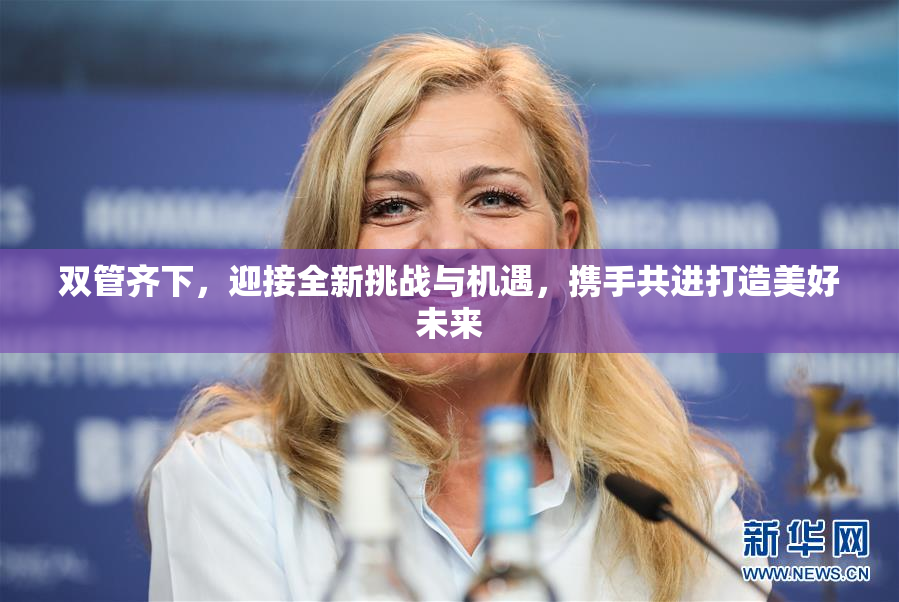 双管齐下，迎接全新挑战与机遇，携手共进打造美好未来