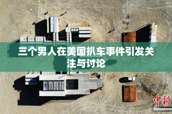 三个男人在美国扒车事件引发关注与讨论