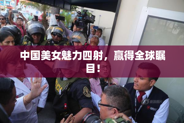 中国美女魅力四射，赢得全球瞩目！