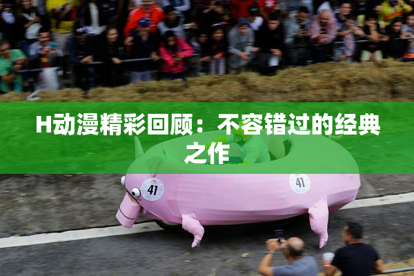 H动漫精彩回顾：不容错过的经典之作
