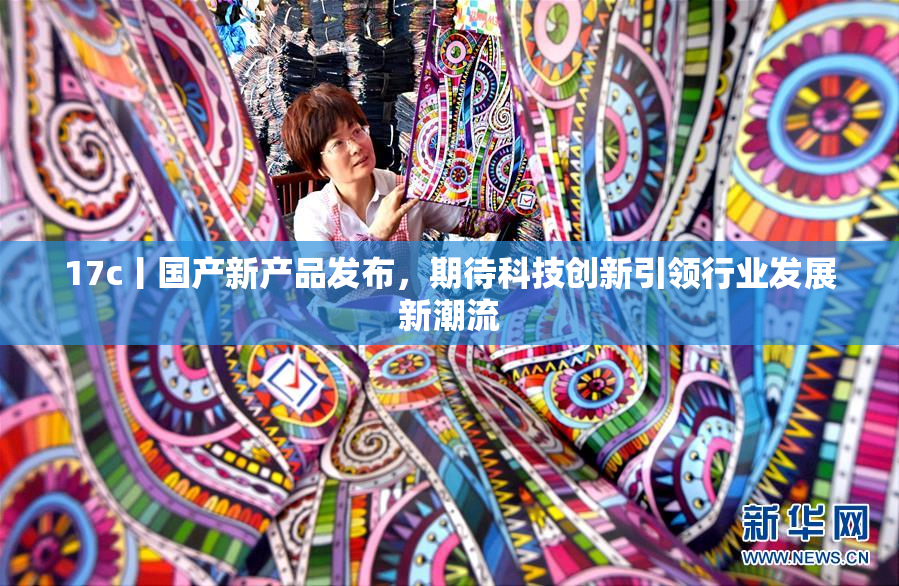 17c丨国产新产品发布，期待科技创新引领行业发展新潮流