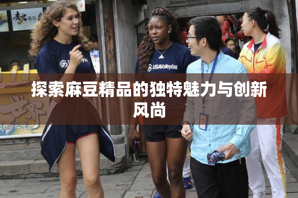 探索麻豆精品的独特魅力与创新风尚