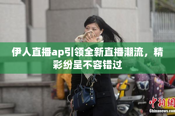 伊人直播ap引领全新直播潮流，精彩纷呈不容错过