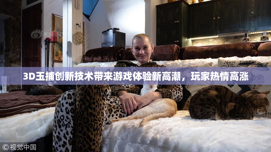 3D玉捕创新技术带来游戏体验新高潮，玩家热情高涨