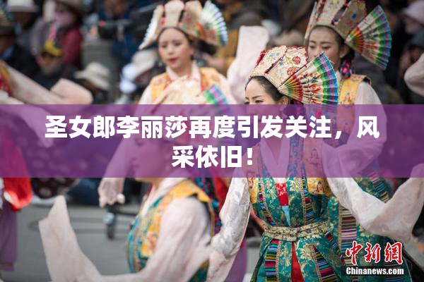 圣女郎李丽莎再度引发关注，风采依旧！