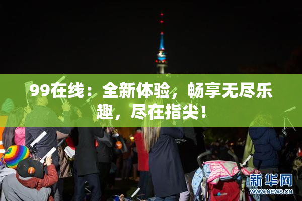 99在线：全新体验，畅享无尽乐趣，尽在指尖！