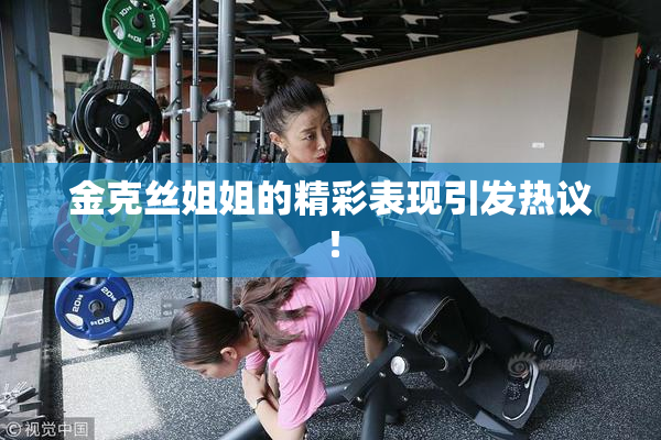 金克丝姐姐的精彩表现引发热议！