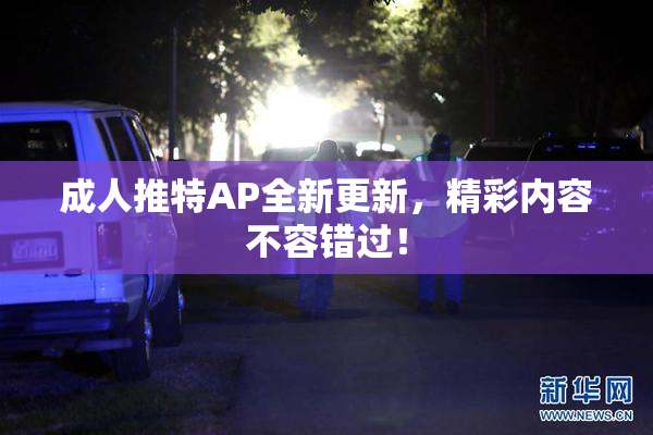成人推特AP全新更新，精彩内容不容错过！