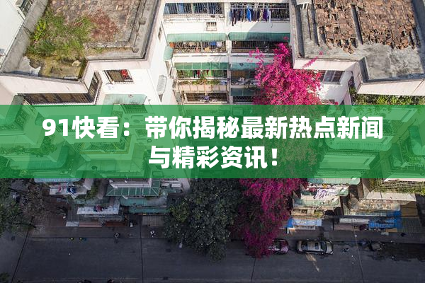 91快看：带你揭秘最新热点新闻与精彩资讯！