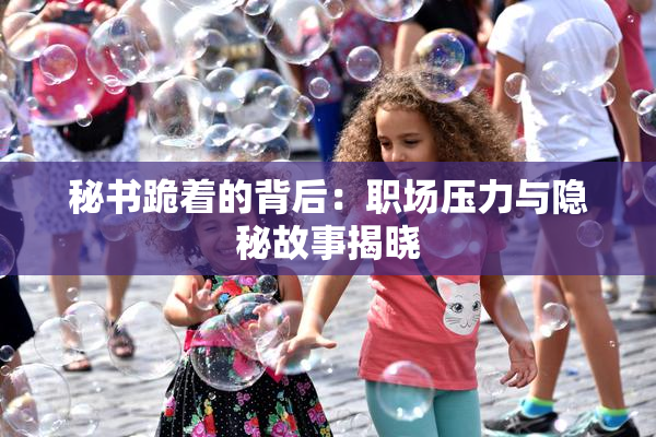秘书跪着的背后：职场压力与隐秘故事揭晓
