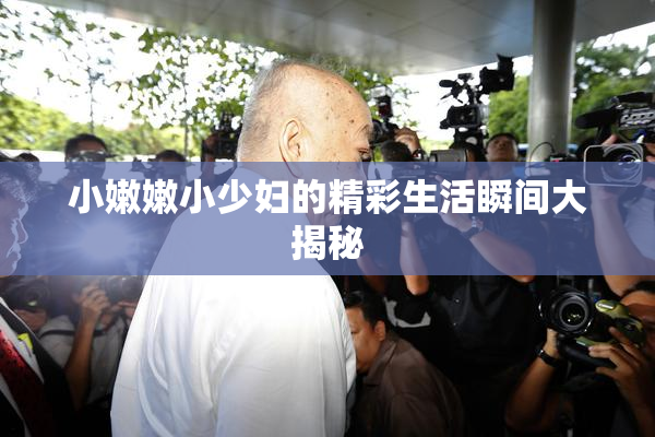小嫩嫩小少妇的精彩生活瞬间大揭秘