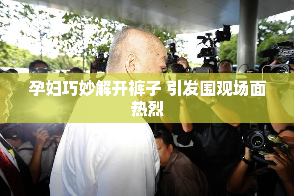 孕妇巧妙解开裤子 引发围观场面热烈