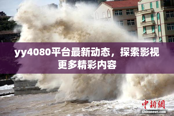 yy4080平台最新动态，探索影视更多精彩内容