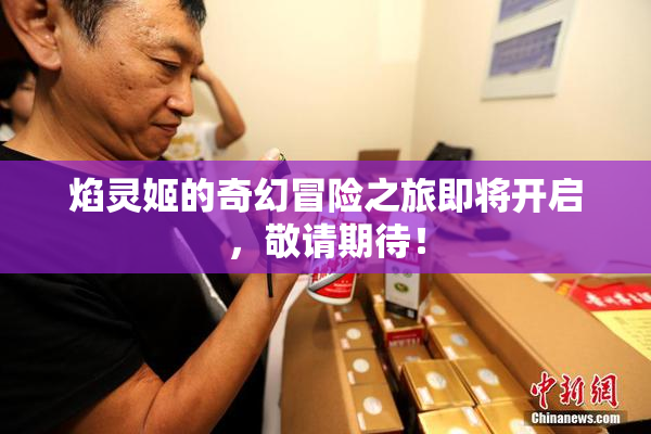 焰灵姬的奇幻冒险之旅即将开启，敬请期待！