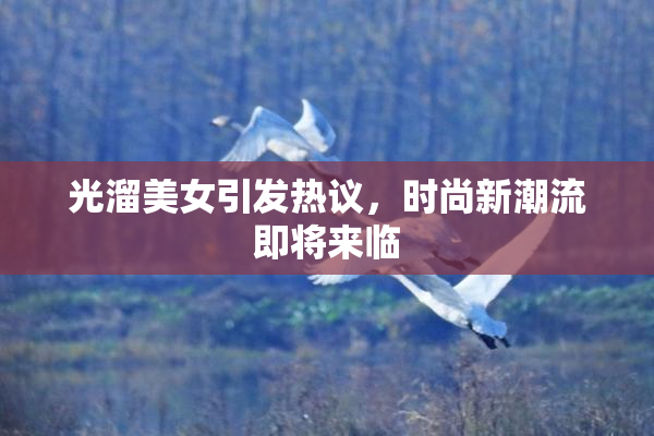 光溜美女引发热议，时尚新潮流即将来临