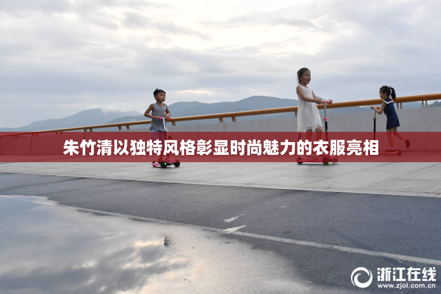 朱竹清以独特风格彰显时尚魅力的衣服亮相