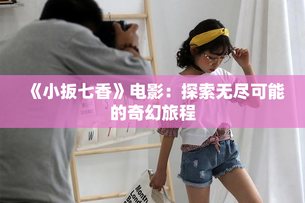 《小扳七香》电影：探索无尽可能的奇幻旅程