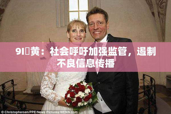 9I婬黄：社会呼吁加强监管，遏制不良信息传播