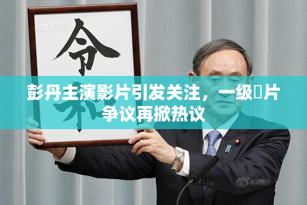 彭丹主演影片引发关注，一级婬片争议再掀热议