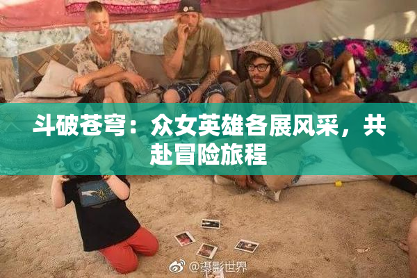 斗破苍穹：众女英雄各展风采，共赴冒险旅程