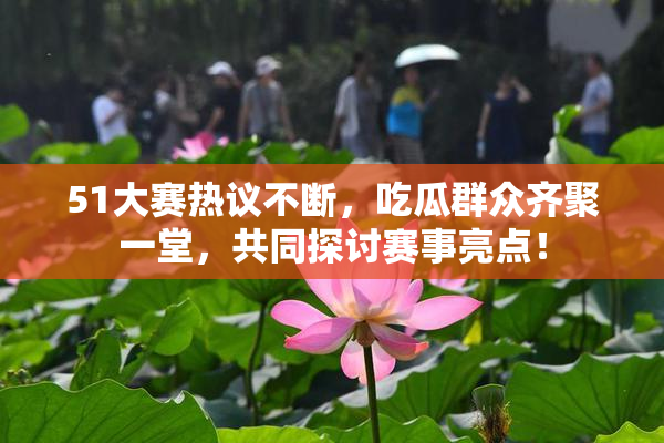 51大赛热议不断，吃瓜群众齐聚一堂，共同探讨赛事亮点！