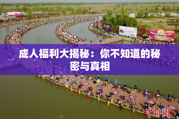 成人福利大揭秘：你不知道的秘密与真相