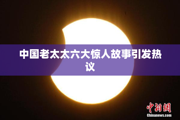 中国老太太六大惊人故事引发热议