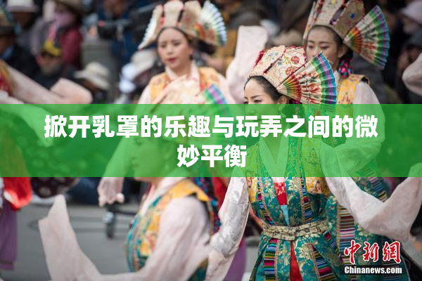 掀开乳罩的乐趣与玩弄之间的微妙平衡