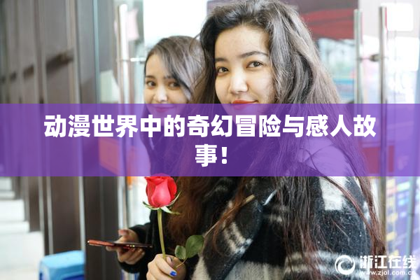 动漫世界中的奇幻冒险与感人故事！