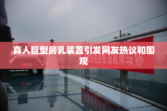 真人巨型房乳装置引发网友热议和围观
