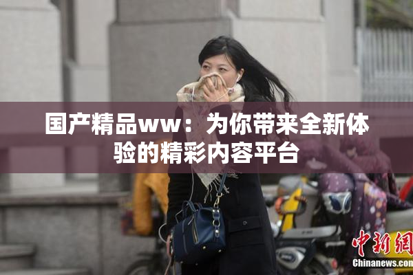 国产精品ww：为你带来全新体验的精彩内容平台