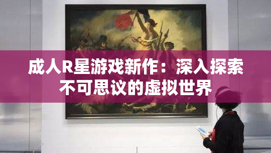 成人R星游戏新作：深入探索不可思议的虚拟世界