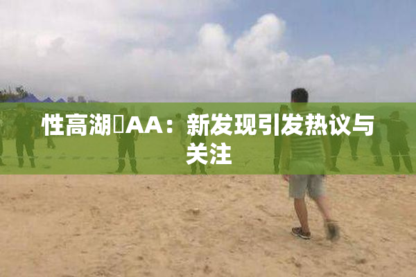 性高湖婬AA：新发现引发热议与关注