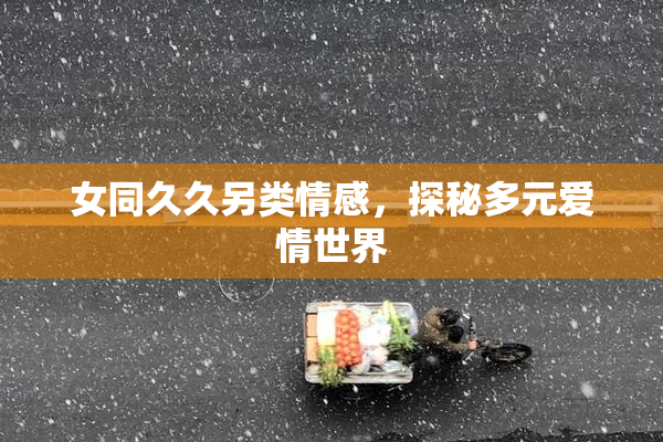 女同久久另类情感，探秘多元爱情世界