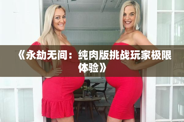 《永劫无间：纯肉版挑战玩家极限体验》