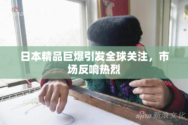 日本精品巨爆引发全球关注，市场反响热烈