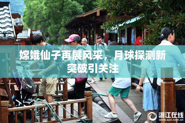 嫦娥仙子再展风采，月球探测新突破引关注