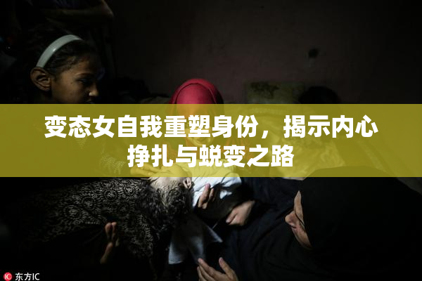 变态女自我重塑身份，揭示内心挣扎与蜕变之路