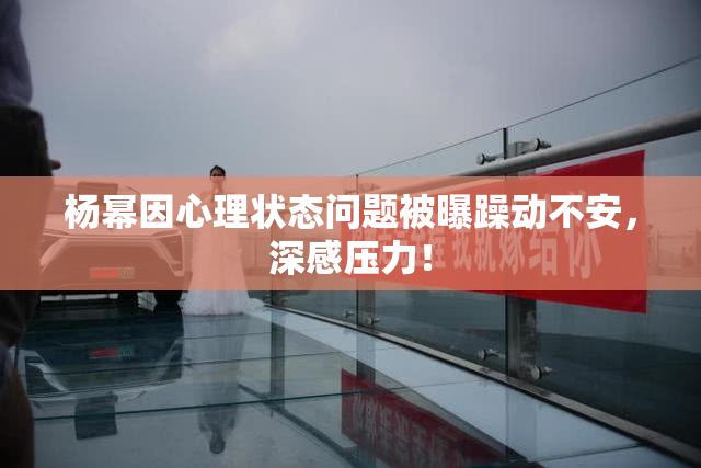 杨幂因心理状态问题被曝躁动不安，深感压力！