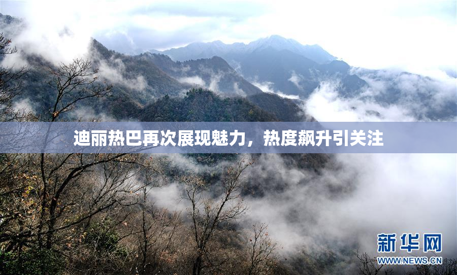 迪丽热巴再次展现魅力，热度飙升引关注