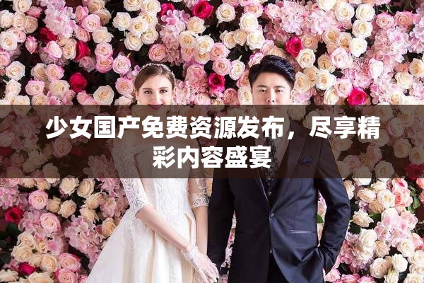 少女国产免费资源发布，尽享精彩内容盛宴